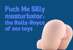 Fuck Me Silly masturbator: The Rolls-Royce of sex toys